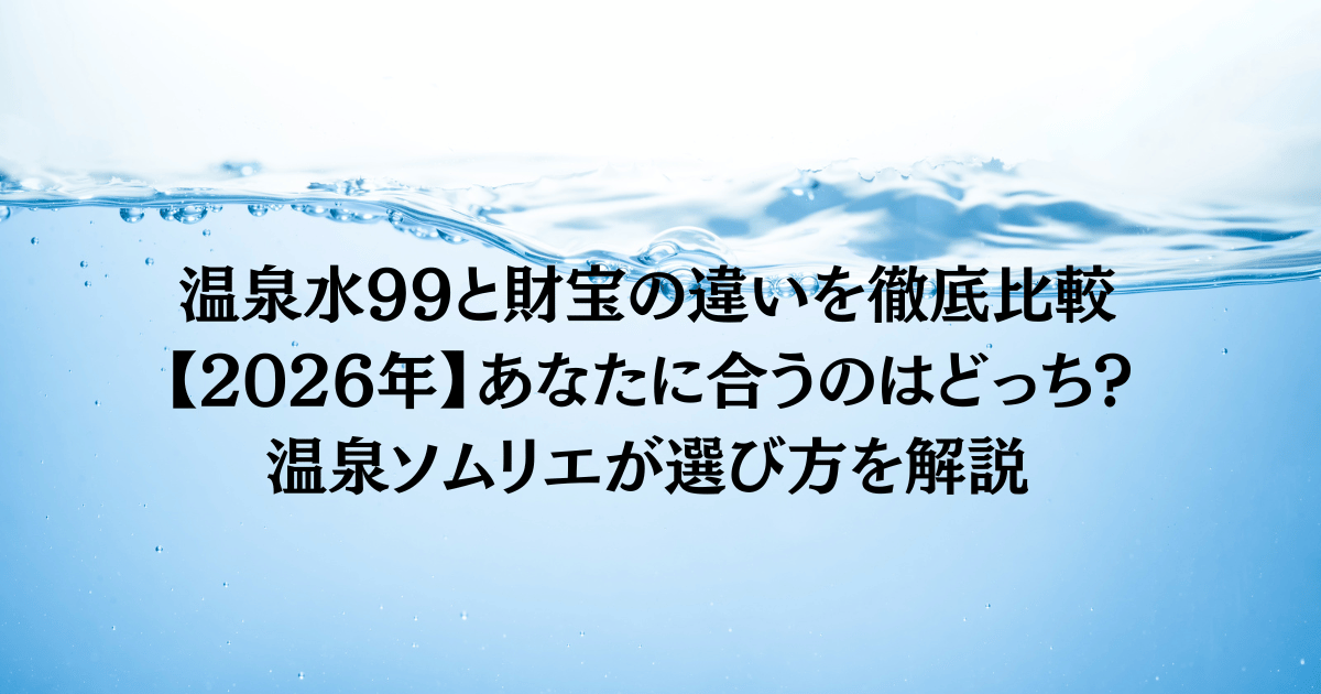 温泉水99と財宝の違いを徹底比較【2026年】あなたに合うのはどっち?温泉ソムリエが選び方を解説